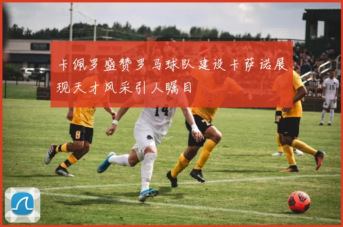 卡佩罗盛赞罗马球队建设卡萨诺展现天才风采引人瞩目