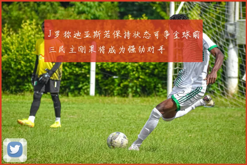 J罗称迪亚斯若保持状态可争金球前三民主刚果将成为强劲对手