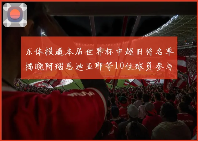 东体报道本届世界杯中超旧将名单揭晓阿瑙恩迪亚耶等10位球员参与盛事