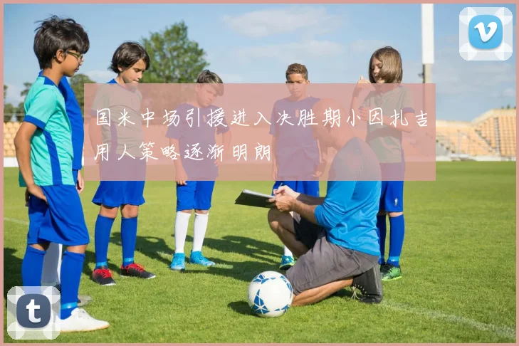 国米中场引援进入决胜期小因扎吉用人策略逐渐明朗