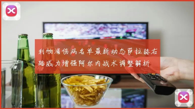 利物浦伤病名单最新动态萨拉赫右路威力增强阿尔内战术调整解析