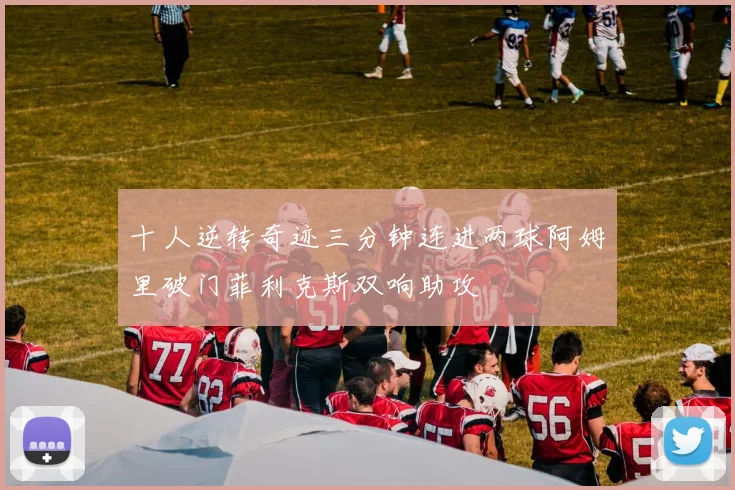 十人逆转奇迹三分钟连进两球阿姆里破门菲利克斯双响助攻