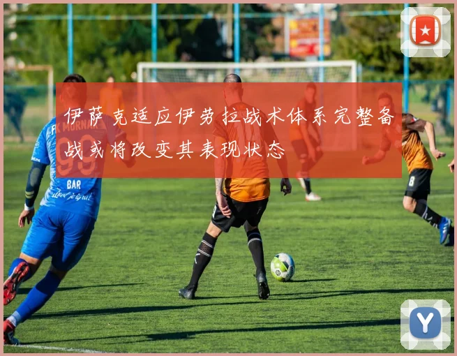 伊萨克适应伊劳拉战术体系完整备战或将改变其表现状态