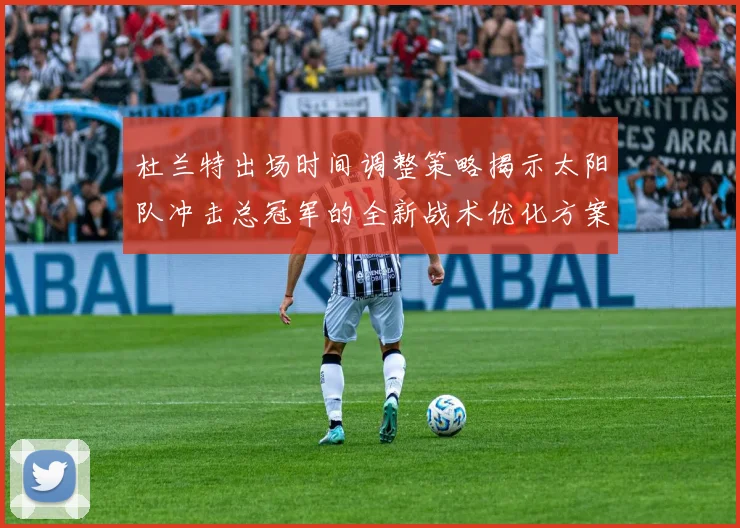 杜兰特出场时间调整策略揭示太阳队冲击总冠军的全新战术优化方案