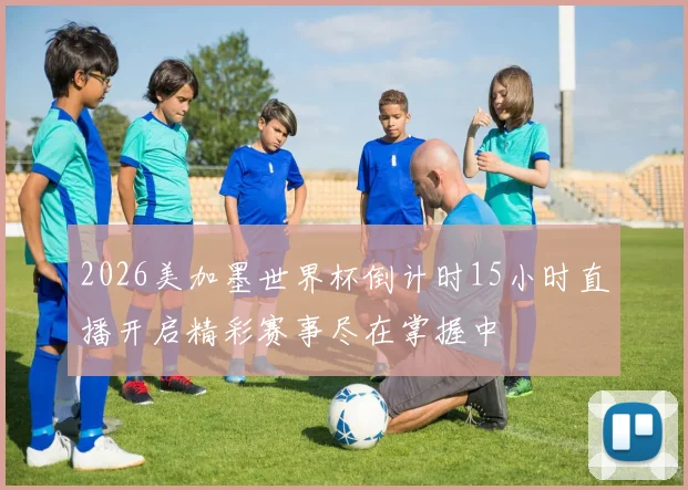 2026美加墨世界杯倒计时15小时直播开启精彩赛事尽在掌握中