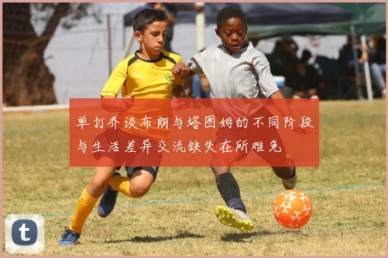 单打乔谈布朗与塔图姆的不同阶段与生活差异交流缺失在所难免