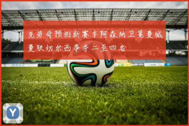 克劳奇预测新赛季阿森纳卫冕曼城曼联切尔西争夺二至四名