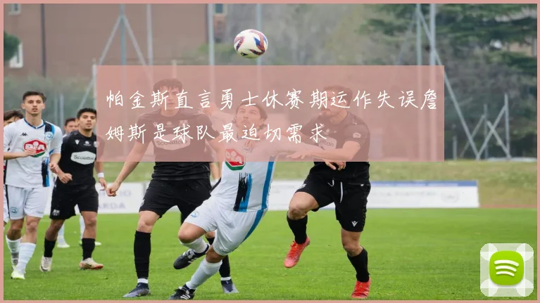 帕金斯直言勇士休赛期运作失误詹姆斯是球队最迫切需求