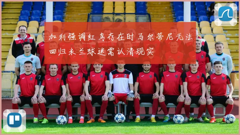 加利强调红鸟存在时马尔蒂尼无法回归米兰球迷需认清现实