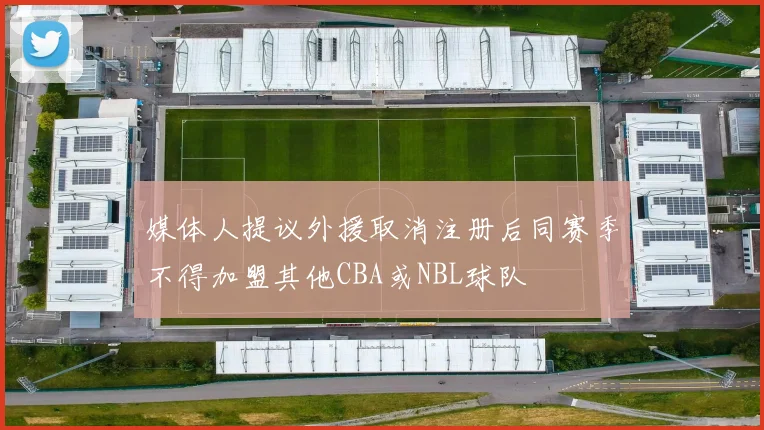 媒体人提议外援取消注册后同赛季不得加盟其他CBA或NBL球队