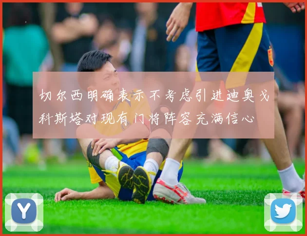 切尔西明确表示不考虑引进迪奥戈科斯塔对现有门将阵容充满信心